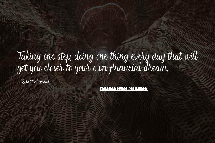 Robert Kiyosaki Quotes: Taking one step, doing one thing every day that will get you closer to your own financial dream.