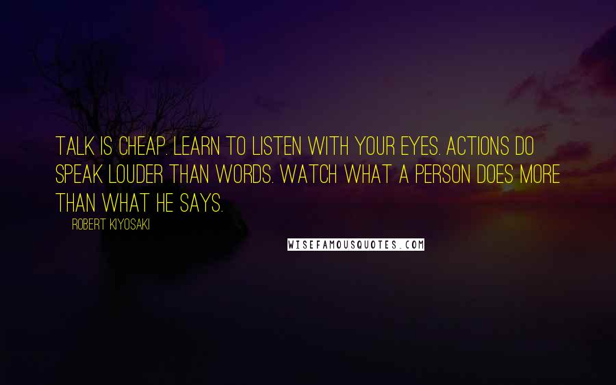 Robert Kiyosaki Quotes: Talk is cheap. Learn to listen with your eyes. Actions do speak louder than words. Watch what a person does more than what he says.