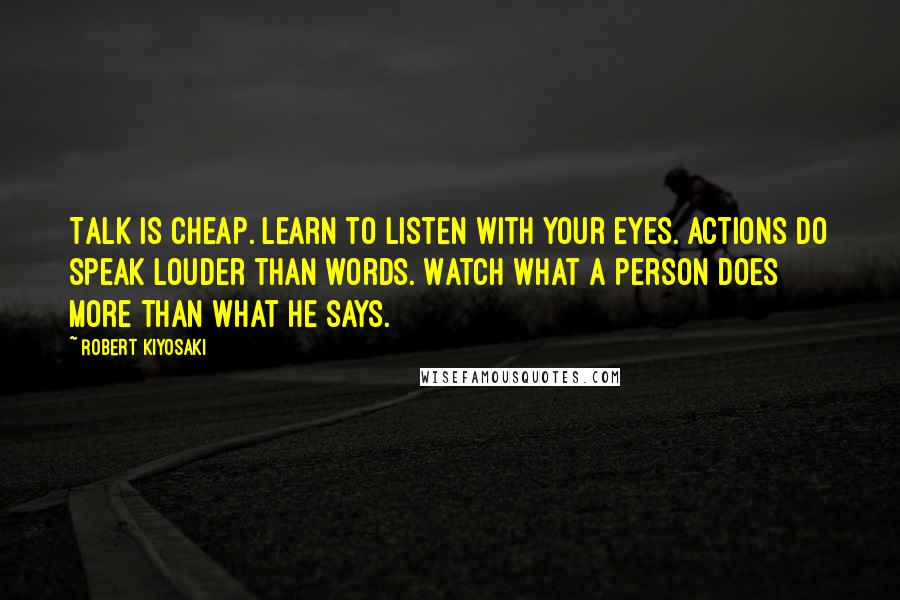 Robert Kiyosaki Quotes: Talk is cheap. Learn to listen with your eyes. Actions do speak louder than words. Watch what a person does more than what he says.