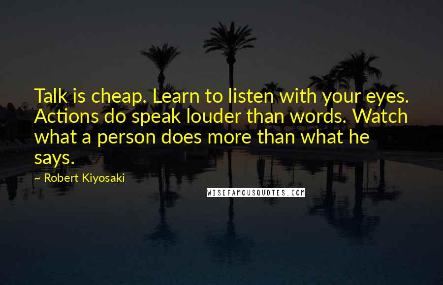 Robert Kiyosaki Quotes: Talk is cheap. Learn to listen with your eyes. Actions do speak louder than words. Watch what a person does more than what he says.
