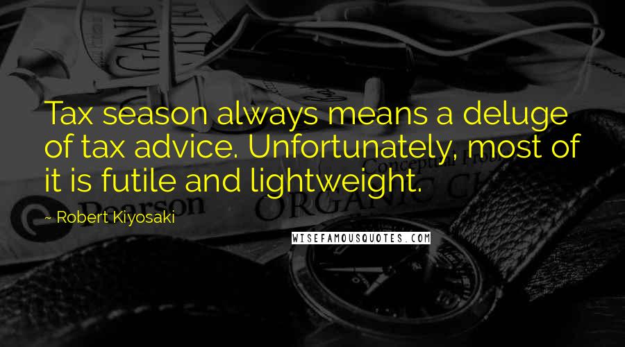 Robert Kiyosaki Quotes: Tax season always means a deluge of tax advice. Unfortunately, most of it is futile and lightweight.