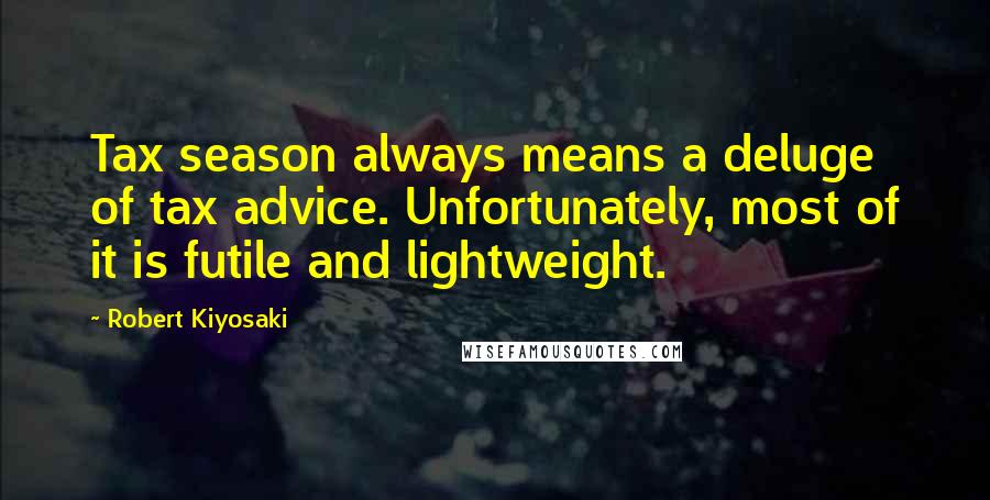 Robert Kiyosaki Quotes: Tax season always means a deluge of tax advice. Unfortunately, most of it is futile and lightweight.