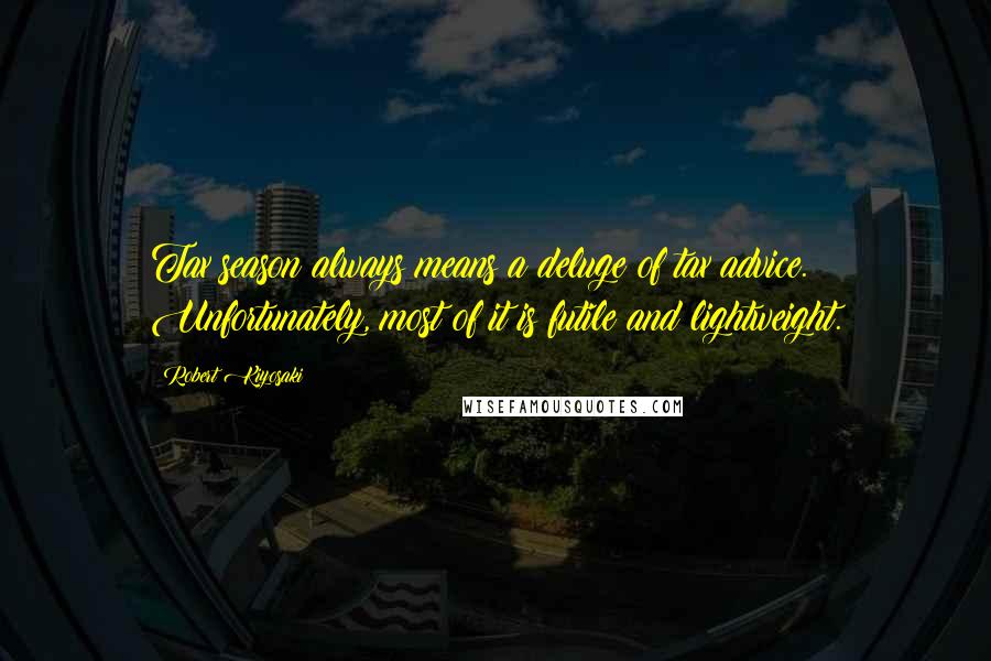 Robert Kiyosaki Quotes: Tax season always means a deluge of tax advice. Unfortunately, most of it is futile and lightweight.