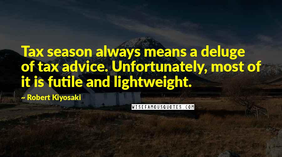 Robert Kiyosaki Quotes: Tax season always means a deluge of tax advice. Unfortunately, most of it is futile and lightweight.