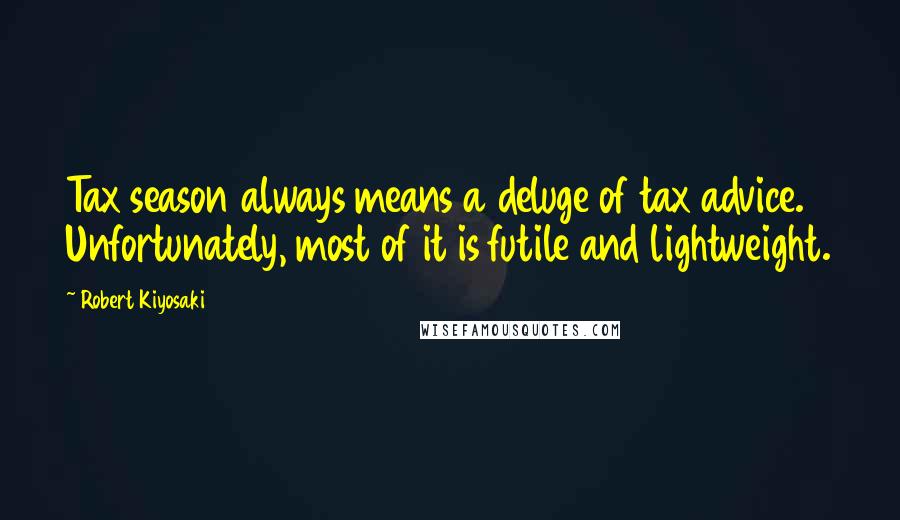 Robert Kiyosaki Quotes: Tax season always means a deluge of tax advice. Unfortunately, most of it is futile and lightweight.