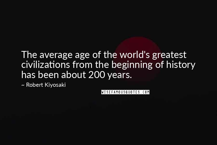 Robert Kiyosaki Quotes: The average age of the world's greatest civilizations from the beginning of history has been about 200 years.