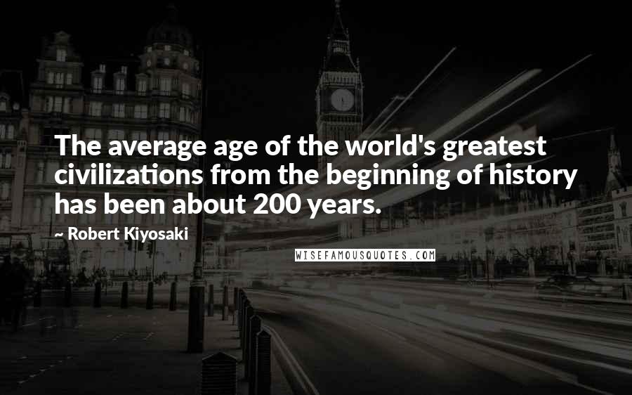 Robert Kiyosaki Quotes: The average age of the world's greatest civilizations from the beginning of history has been about 200 years.