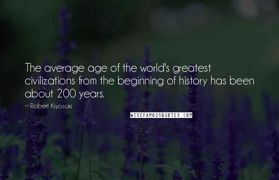 Robert Kiyosaki Quotes: The average age of the world's greatest civilizations from the beginning of history has been about 200 years.