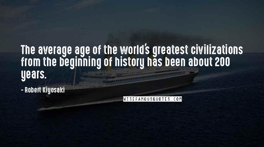 Robert Kiyosaki Quotes: The average age of the world's greatest civilizations from the beginning of history has been about 200 years.