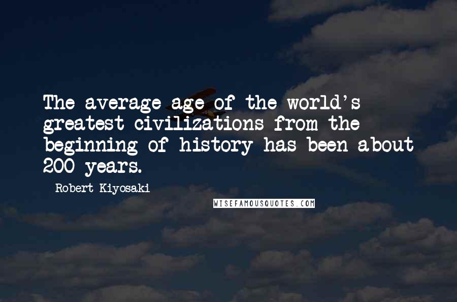 Robert Kiyosaki Quotes: The average age of the world's greatest civilizations from the beginning of history has been about 200 years.