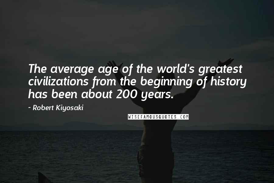 Robert Kiyosaki Quotes: The average age of the world's greatest civilizations from the beginning of history has been about 200 years.