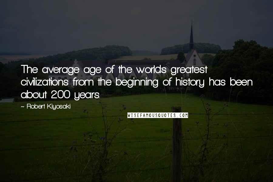 Robert Kiyosaki Quotes: The average age of the world's greatest civilizations from the beginning of history has been about 200 years.