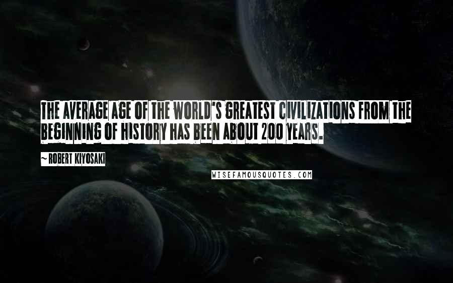 Robert Kiyosaki Quotes: The average age of the world's greatest civilizations from the beginning of history has been about 200 years.