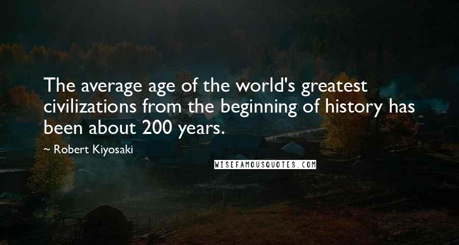 Robert Kiyosaki Quotes: The average age of the world's greatest civilizations from the beginning of history has been about 200 years.