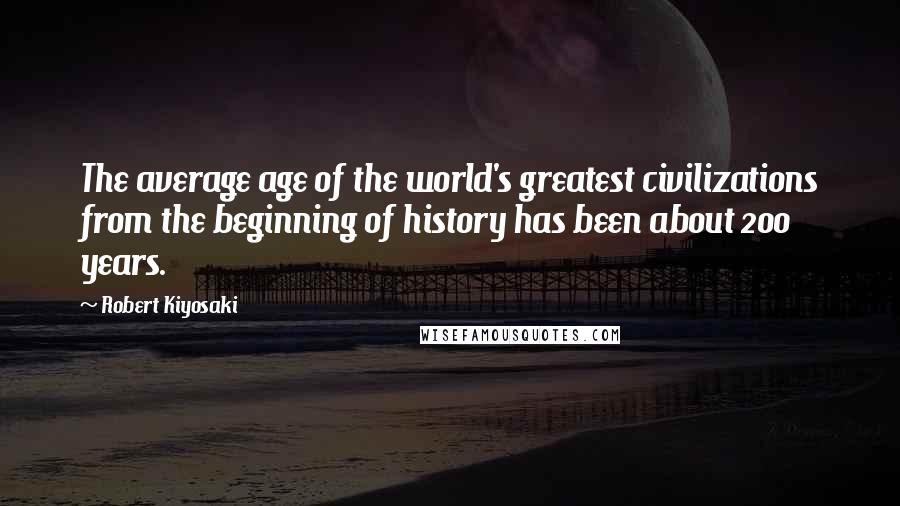 Robert Kiyosaki Quotes: The average age of the world's greatest civilizations from the beginning of history has been about 200 years.