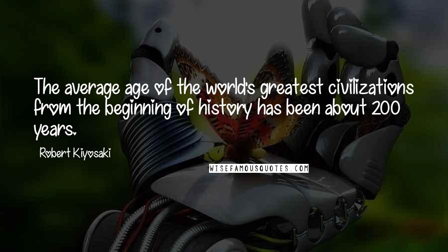 Robert Kiyosaki Quotes: The average age of the world's greatest civilizations from the beginning of history has been about 200 years.