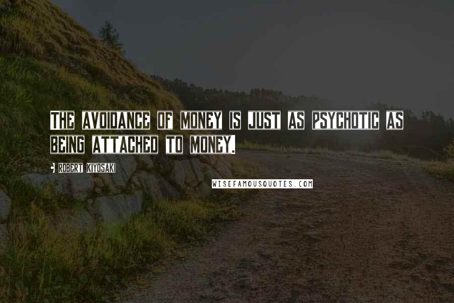 Robert Kiyosaki Quotes: The avoidance of money is just as psychotic as being attached to money.