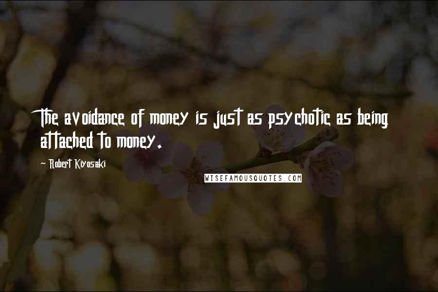 Robert Kiyosaki Quotes: The avoidance of money is just as psychotic as being attached to money.