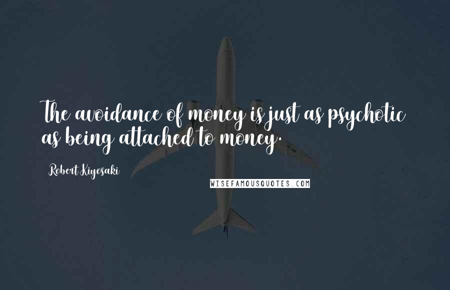 Robert Kiyosaki Quotes: The avoidance of money is just as psychotic as being attached to money.
