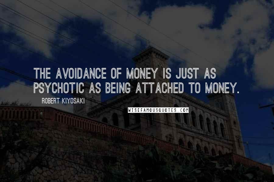 Robert Kiyosaki Quotes: The avoidance of money is just as psychotic as being attached to money.