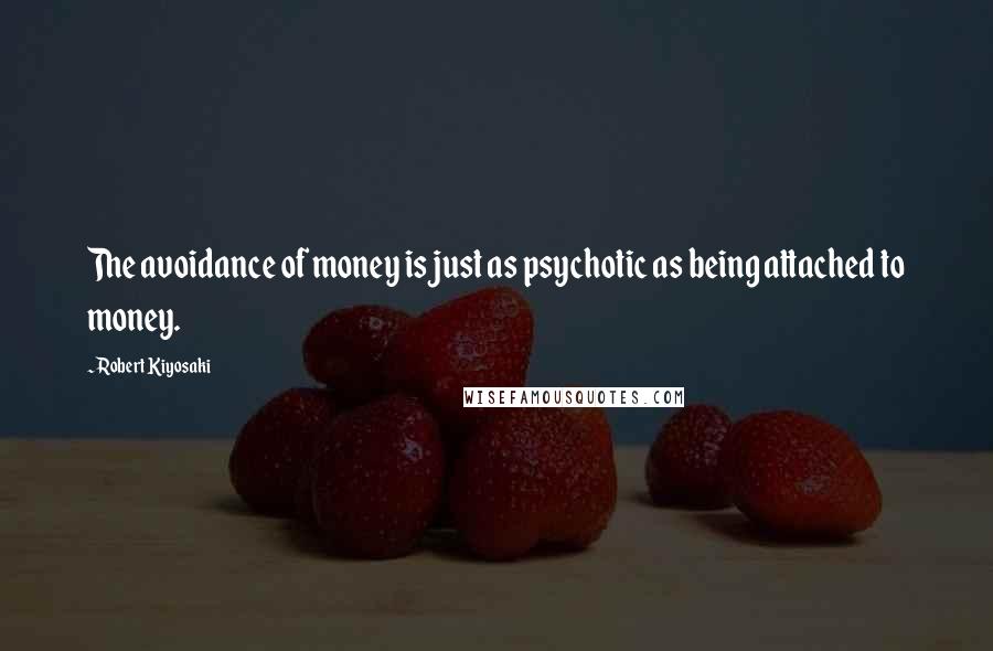Robert Kiyosaki Quotes: The avoidance of money is just as psychotic as being attached to money.