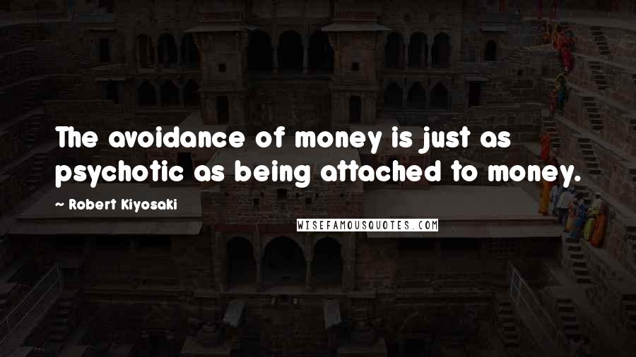 Robert Kiyosaki Quotes: The avoidance of money is just as psychotic as being attached to money.