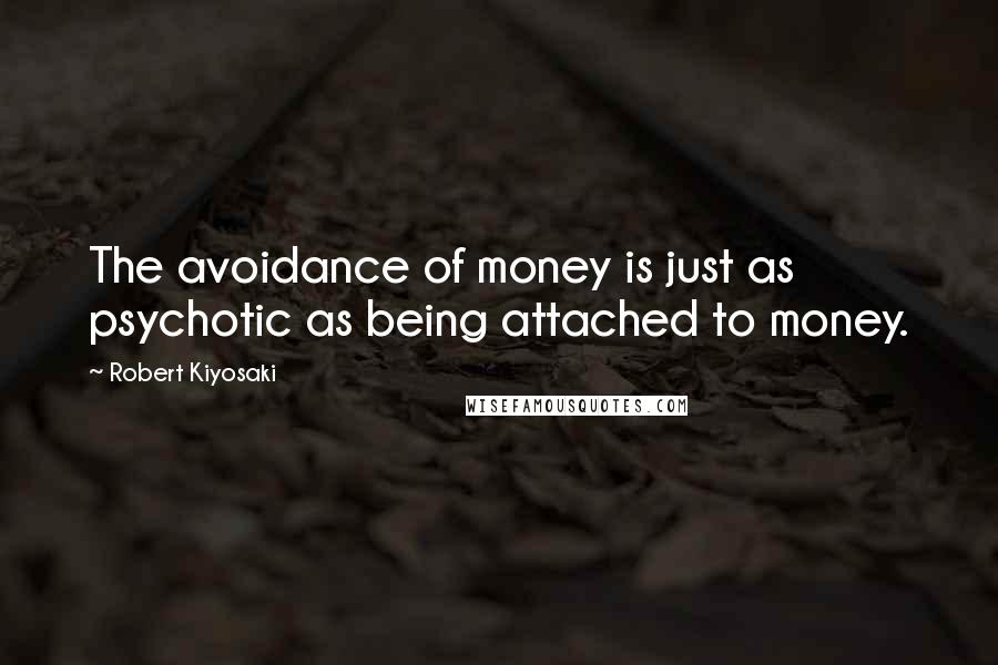Robert Kiyosaki Quotes: The avoidance of money is just as psychotic as being attached to money.