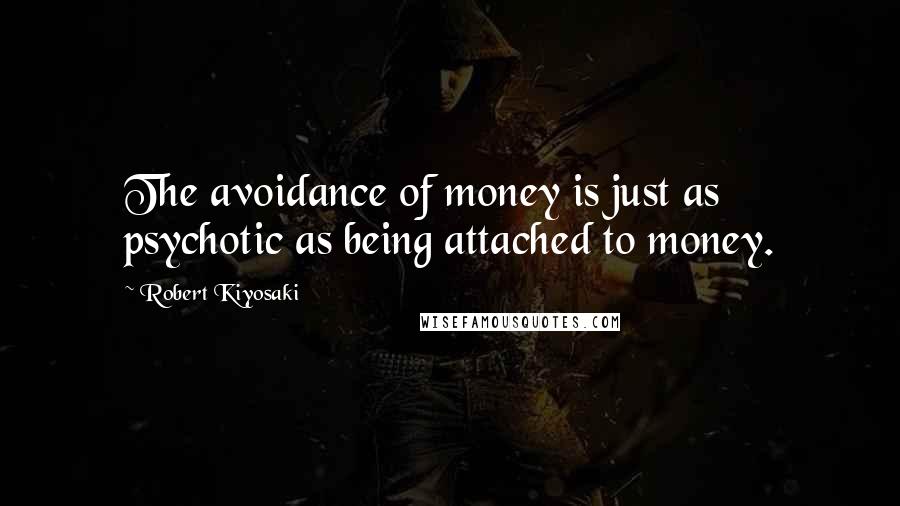 Robert Kiyosaki Quotes: The avoidance of money is just as psychotic as being attached to money.