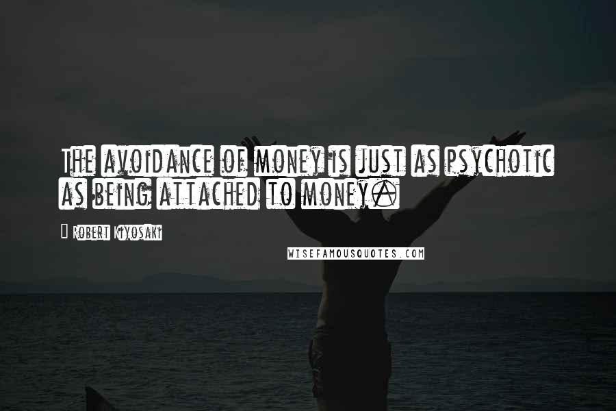 Robert Kiyosaki Quotes: The avoidance of money is just as psychotic as being attached to money.