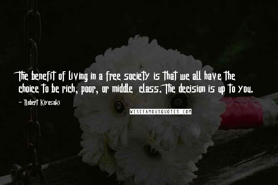 Robert Kiyosaki Quotes: The benefit of living in a free society is that we all have the choice to be rich, poor, or middle  class. The decision is up to you.