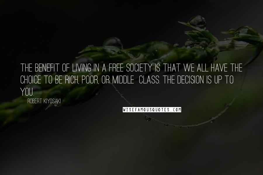 Robert Kiyosaki Quotes: The benefit of living in a free society is that we all have the choice to be rich, poor, or middle class. The decision is up to you.
