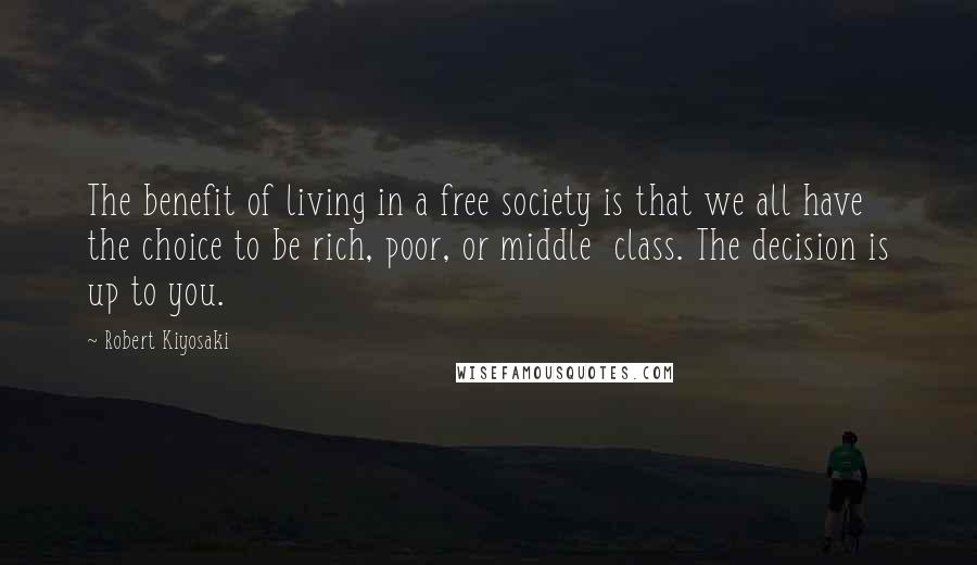 Robert Kiyosaki Quotes: The benefit of living in a free society is that we all have the choice to be rich, poor, or middle  class. The decision is up to you.