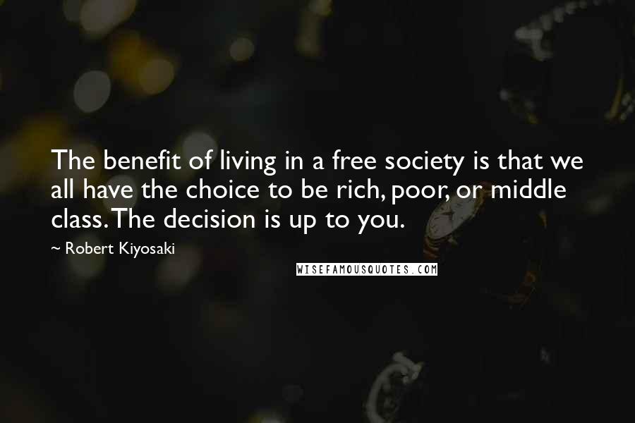 Robert Kiyosaki Quotes: The benefit of living in a free society is that we all have the choice to be rich, poor, or middle class. The decision is up to you.
