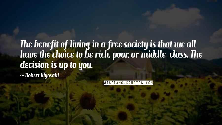 Robert Kiyosaki Quotes: The benefit of living in a free society is that we all have the choice to be rich, poor, or middle  class. The decision is up to you.