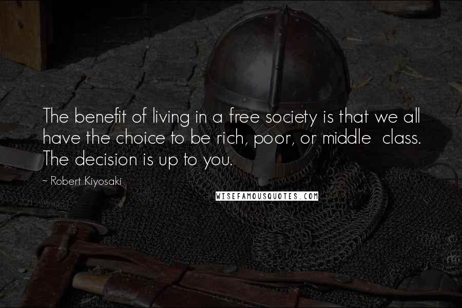 Robert Kiyosaki Quotes: The benefit of living in a free society is that we all have the choice to be rich, poor, or middle  class. The decision is up to you.