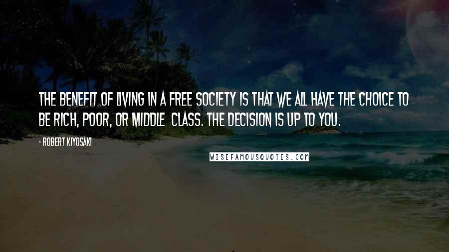 Robert Kiyosaki Quotes: The benefit of living in a free society is that we all have the choice to be rich, poor, or middle  class. The decision is up to you.