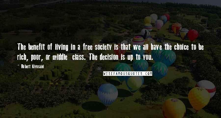 Robert Kiyosaki Quotes: The benefit of living in a free society is that we all have the choice to be rich, poor, or middle  class. The decision is up to you.