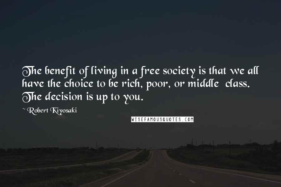 Robert Kiyosaki Quotes: The benefit of living in a free society is that we all have the choice to be rich, poor, or middle  class. The decision is up to you.