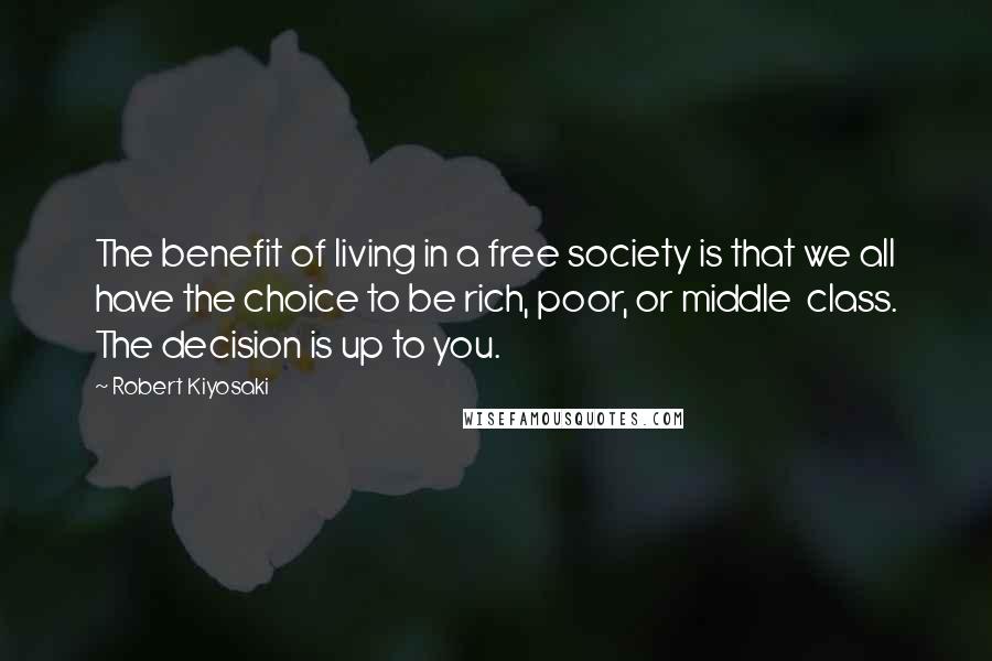 Robert Kiyosaki Quotes: The benefit of living in a free society is that we all have the choice to be rich, poor, or middle  class. The decision is up to you.