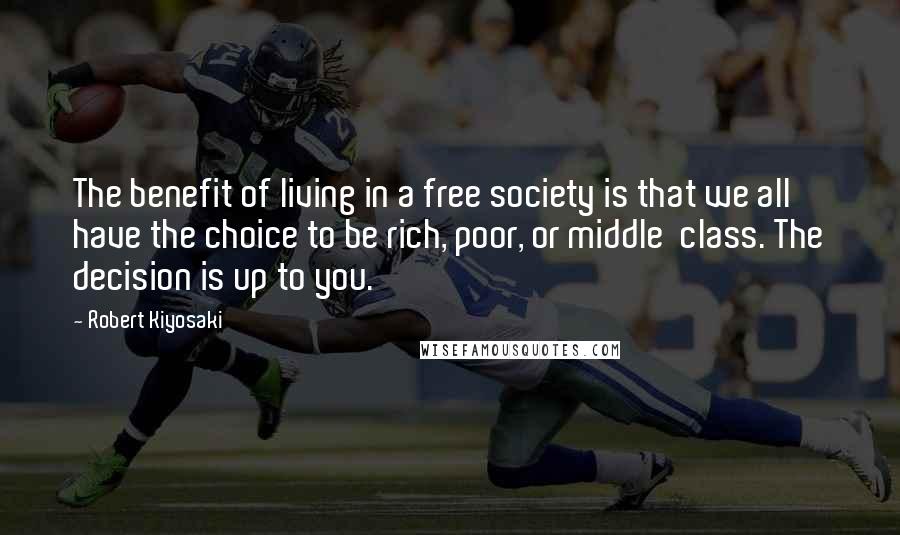 Robert Kiyosaki Quotes: The benefit of living in a free society is that we all have the choice to be rich, poor, or middle class. The decision is up to you.