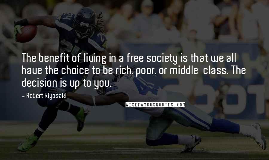 Robert Kiyosaki Quotes: The benefit of living in a free society is that we all have the choice to be rich, poor, or middle  class. The decision is up to you.