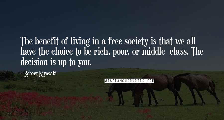 Robert Kiyosaki Quotes: The benefit of living in a free society is that we all have the choice to be rich, poor, or middle  class. The decision is up to you.