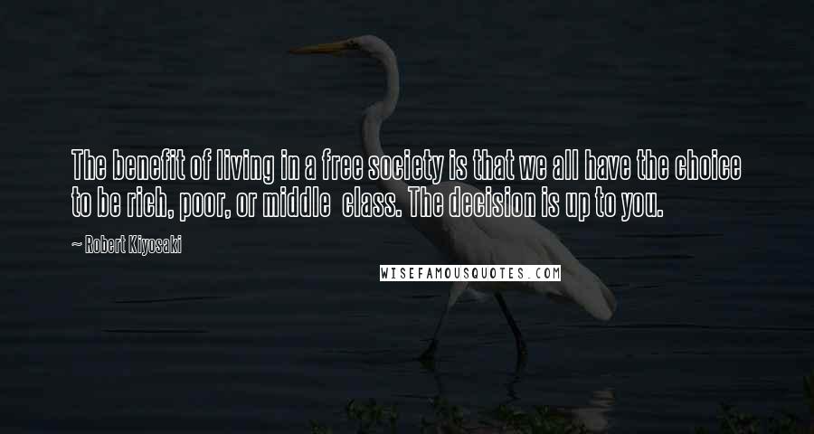 Robert Kiyosaki Quotes: The benefit of living in a free society is that we all have the choice to be rich, poor, or middle  class. The decision is up to you.