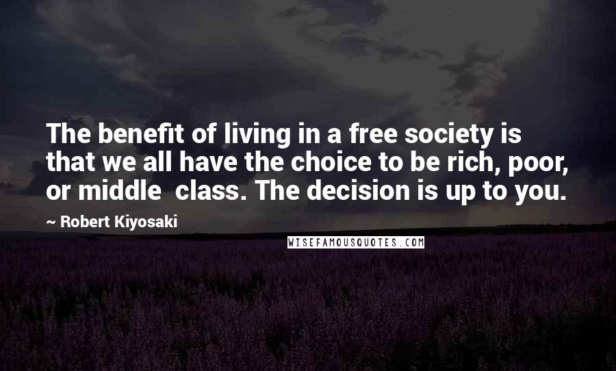 Robert Kiyosaki Quotes: The benefit of living in a free society is that we all have the choice to be rich, poor, or middle  class. The decision is up to you.