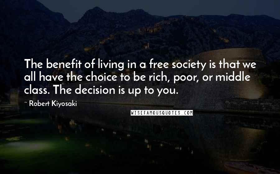 Robert Kiyosaki Quotes: The benefit of living in a free society is that we all have the choice to be rich, poor, or middle class. The decision is up to you.