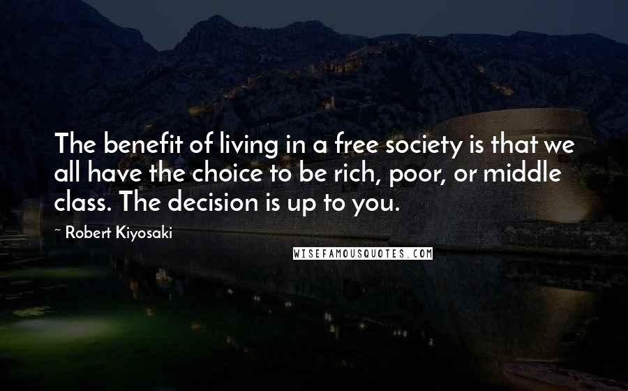 Robert Kiyosaki Quotes: The benefit of living in a free society is that we all have the choice to be rich, poor, or middle  class. The decision is up to you.