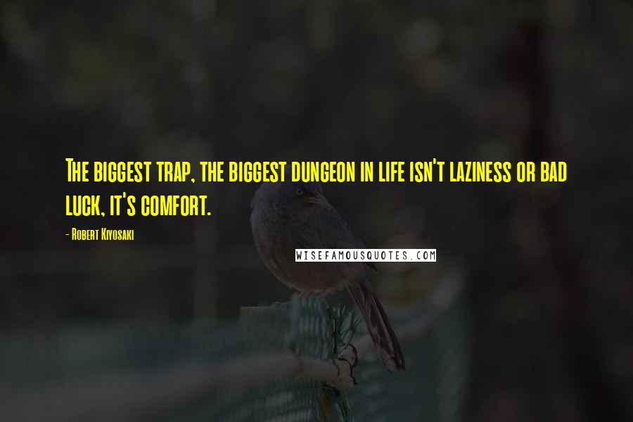 Robert Kiyosaki Quotes: The biggest trap, the biggest dungeon in life isn't laziness or bad luck, it's comfort.