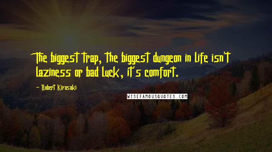 Robert Kiyosaki Quotes: The biggest trap, the biggest dungeon in life isn't laziness or bad luck, it's comfort.