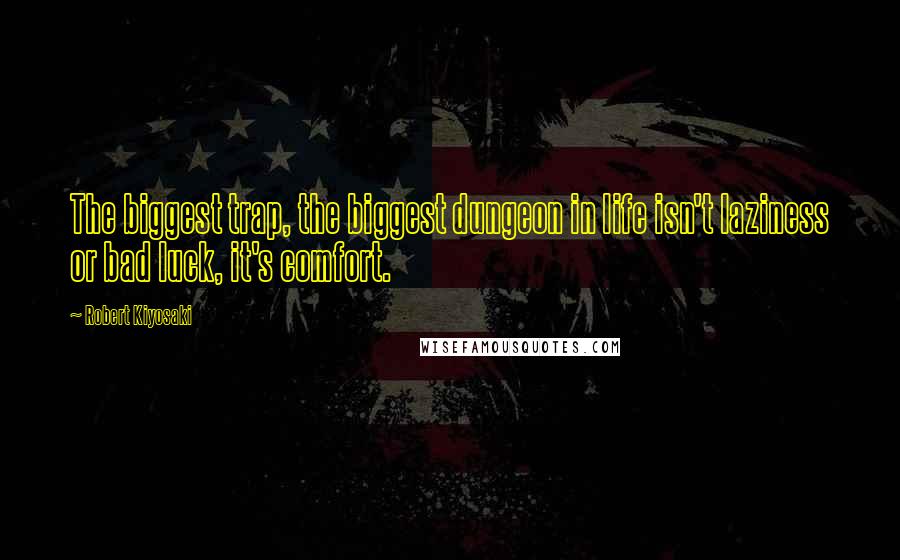 Robert Kiyosaki Quotes: The biggest trap, the biggest dungeon in life isn't laziness or bad luck, it's comfort.