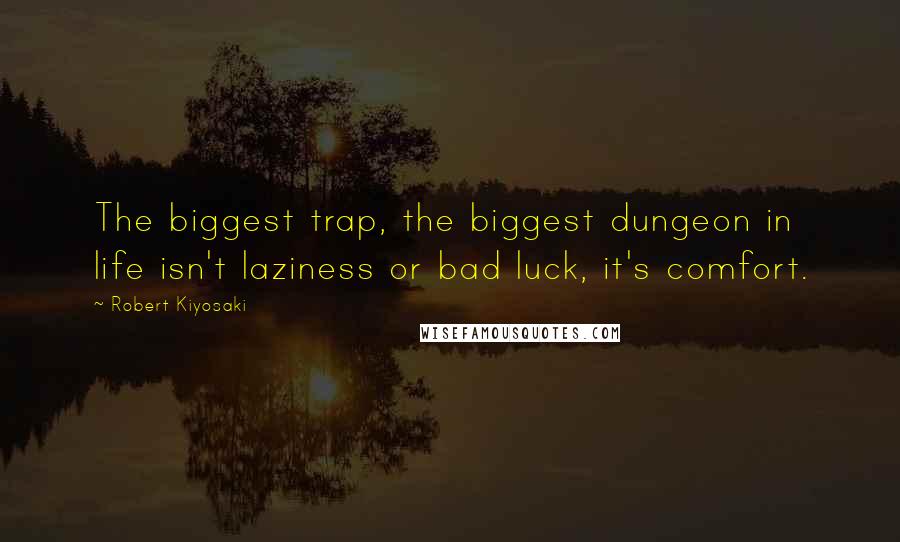 Robert Kiyosaki Quotes: The biggest trap, the biggest dungeon in life isn't laziness or bad luck, it's comfort.